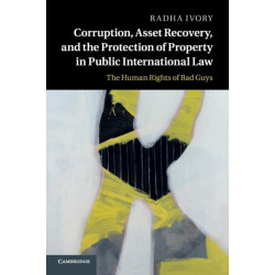 Corruption, Asset Recovery, and the Protection of Property in Public International Law: The Human Rights of Bad Guys