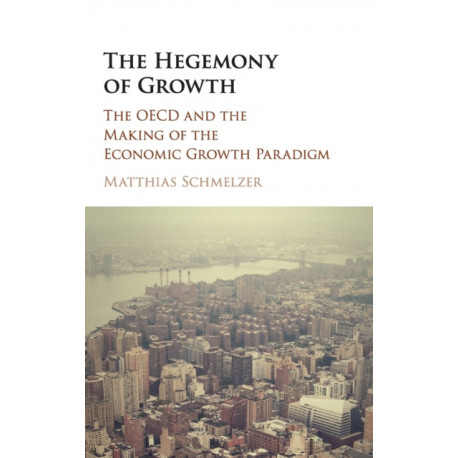 The Hegemony of Growth: The OECD and the Making of the Economic Growth Paradigm
