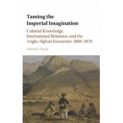 Taming the Imperial Imagination: Colonial Knowledge, International Relations, and the Anglo-Afghan Encounter, 1808–1878
