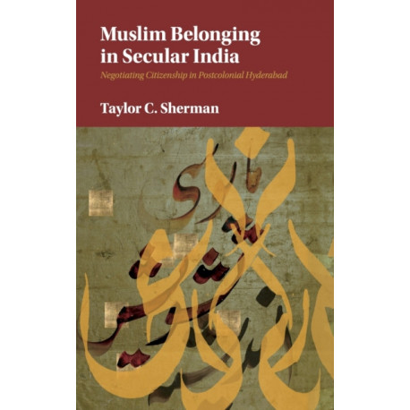 Muslim Belonging in Secular India: Negotiating Citizenship in Postcolonial Hyderabad