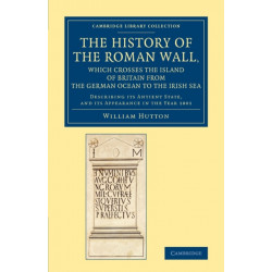 The History of the Roman Wall, Which Crosses the Island of Britain from the German Ocean to the Irish Sea: Describing its Antient State, and its Appearance in the Year 1801