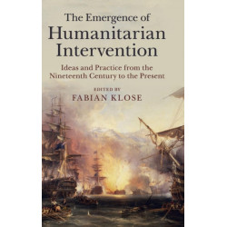 The Emergence of Humanitarian Intervention: Ideas and Practice from the Nineteenth Century to the Present