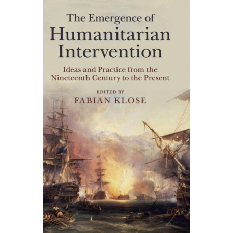 The Emergence of Humanitarian Intervention: Ideas and Practice from the Nineteenth Century to the Present