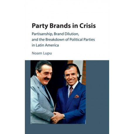 Party Brands in Crisis: Partisanship, Brand Dilution, and the Breakdown of Political Parties in Latin America