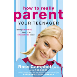 How to Really Parent Your Teenager: Raising Balanced Teens in an Unbalanced World