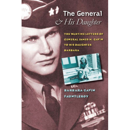 The General and His Daughter: The War Time Letters of General James M. Gavin to His Daughter Barbara