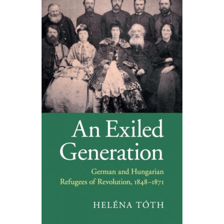 An Exiled Generation: German and Hungarian Refugees of Revolution, 1848–1871