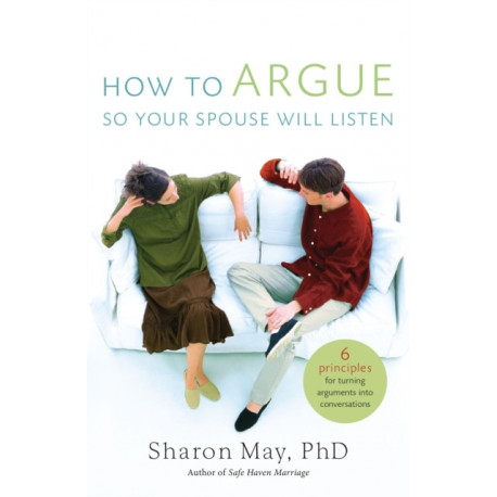 How To Argue So Your Spouse Will Listen: 6 Principles for Turning Arguments into Conversations