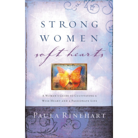 Strong Women, Soft Hearts: A Woman's Guide to Cultivating a Wise Heart and a Passionate Life