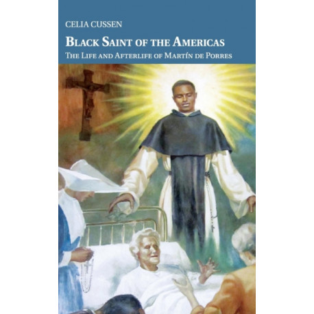 Black Saint of the Americas: The Life and Afterlife of Martin de Porres