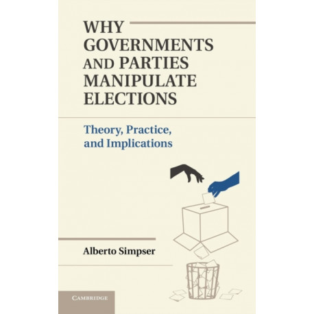 Why Governments and Parties Manipulate Elections: Theory, Practice, and Implications