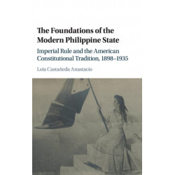 The Foundations of the Modern Philippine State: Imperial Rule and the American Constitutional Tradition in the Philippine Islands, 1898–1935
