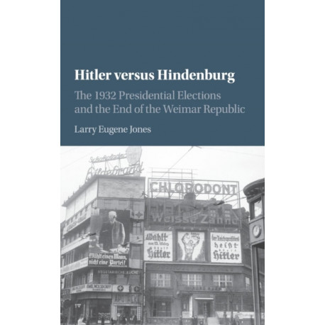 Hitler versus Hindenburg: The 1932 Presidential Elections and the End of the Weimar Republic