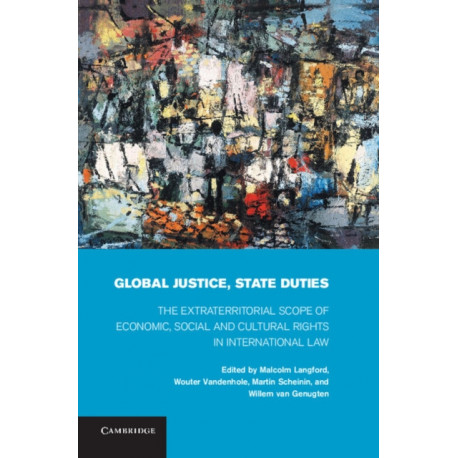 Global Justice, State Duties: The Extraterritorial Scope of Economic, Social, and Cultural Rights in International Law
