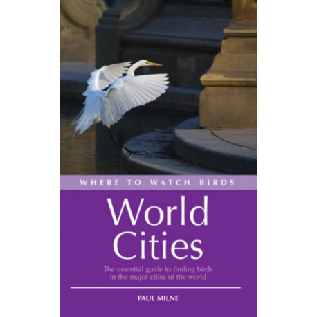 Where to Watch Birds in World Cities: The essential guide to finding birds in the major cities of the world