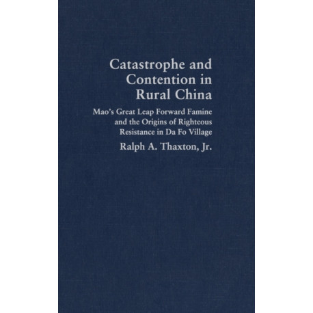 Catastrophe and Contention in Rural China: Mao's Great Leap Forward Famine and the Origins of Righteous Resistance in Da Fo Village