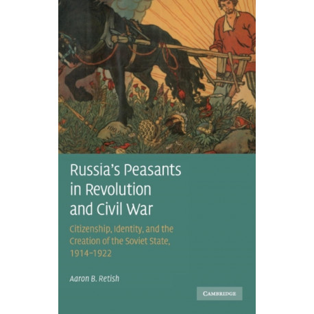 Russia's Peasants in Revolution and Civil War: Citizenship, Identity, and the Creation of the Soviet State, 1914–1922