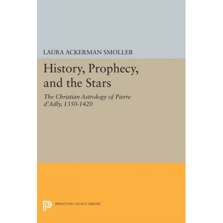 History, Prophecy, and the Stars: The Christian Astrology of Pierre d'Ailly, 1350-1420