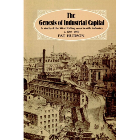 The Genesis of Industrial Capital: A Study of West Riding Wool Textile Industry, c.1750-1850