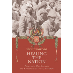 Healing the Nation: Prisoners of War, Medicine and Nationalism in Turkey, 1914-1939