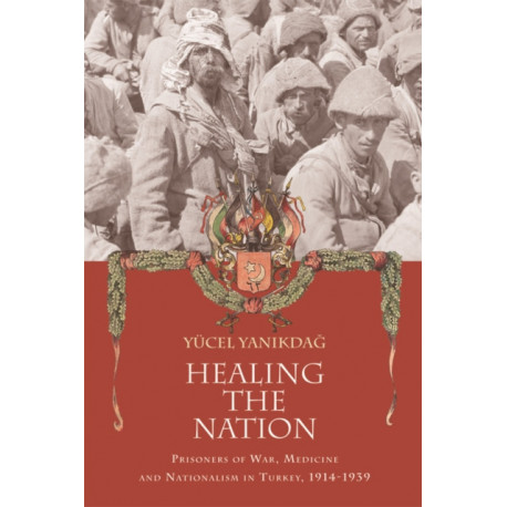 Healing the Nation: Prisoners of War, Medicine and Nationalism in Turkey, 1914-1939