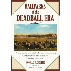 Ballparks of the Deadball Era: A Comprehensive Study of Their Dimensions, Configurations and Effects on Batting, 1901-1919