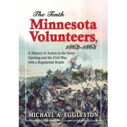 The Tenth Minnesota Volunteers, 1862-1865: A History of Action in the Sioux Uprising and the Civil War, with a Regimental Roster