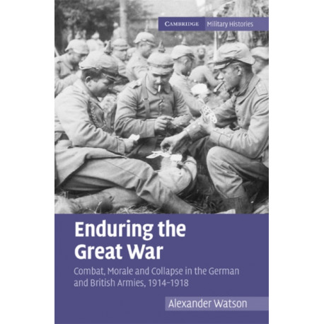 Enduring the Great War: Combat, Morale and Collapse in the German and British Armies, 1914–1918