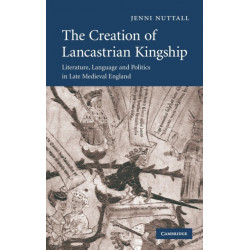 The Creation of Lancastrian Kingship: Literature, Language and Politics in Late Medieval England
