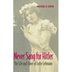 Never Sang for Hitler: The Life and Times of Lotte Lehmann, 1888–1976