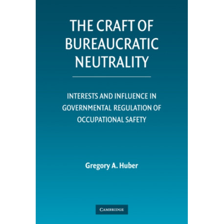The Craft of Bureaucratic Neutrality: Interests and Influence in Governmental Regulation of Occupational Safety