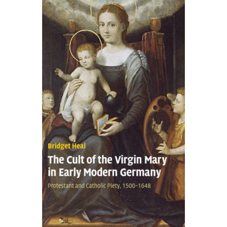 The Cult of the Virgin Mary in Early Modern Germany: Protestant and Catholic Piety, 1500–1648