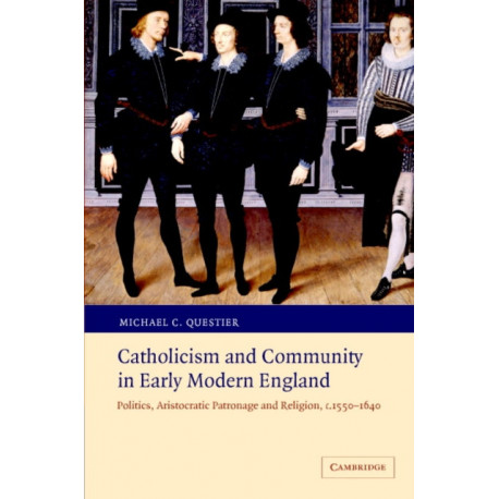 Catholicism and Community in Early Modern England: Politics, Aristocratic Patronage and Religion, c.1550–1640