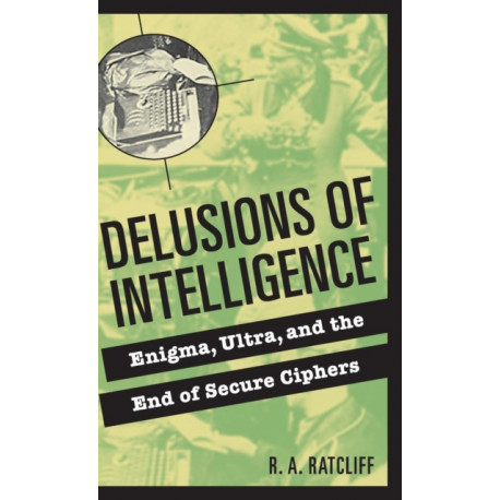 Delusions of Intelligence: Enigma, Ultra, and the End of Secure Ciphers