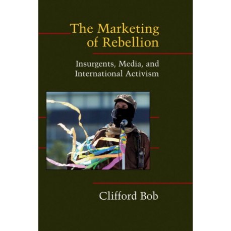 The Marketing of Rebellion: Insurgents, Media, and International Activism