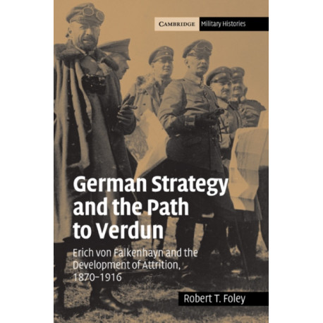 German Strategy and the Path to Verdun: Erich von Falkenhayn and the Development of Attrition, 1870–1916