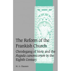 The Reform of the Frankish Church: Chrodegang of Metz and the Regula canonicorum in the Eighth Century