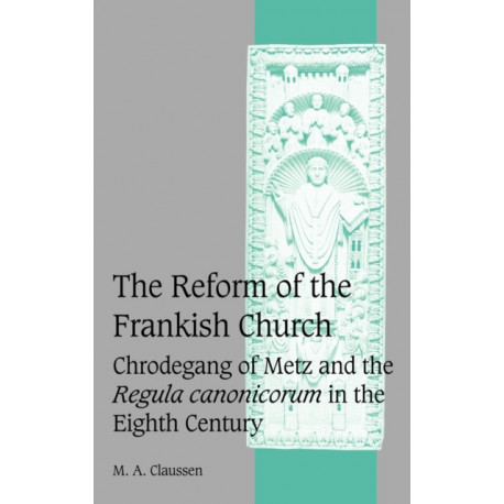 The Reform of the Frankish Church: Chrodegang of Metz and the Regula canonicorum in the Eighth Century