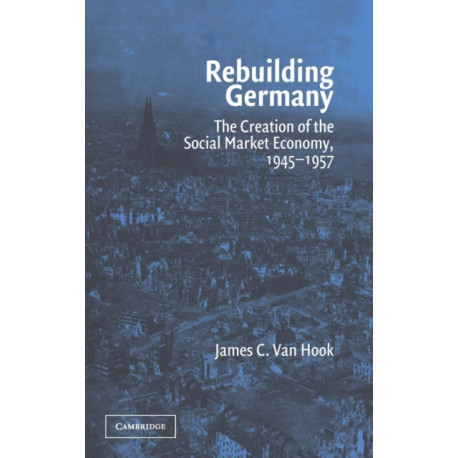 Rebuilding Germany: The Creation of the Social Market Economy, 1945–1957