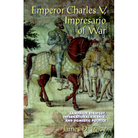 Emperor Charles V, Impresario of War: Campaign Strategy, International Finance, and Domestic Politics