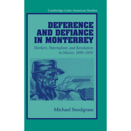 Deference and Defiance in Monterrey: Workers, Paternalism, and Revolution in Mexico, 1890–1950
