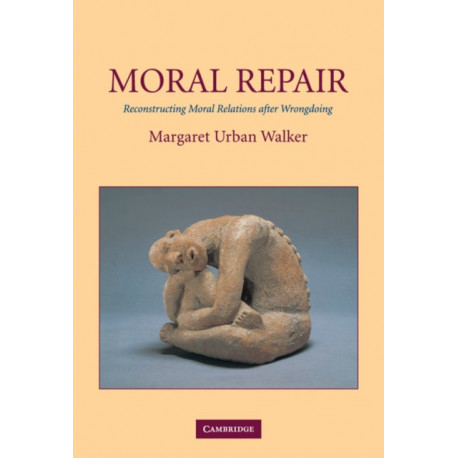 Moral Repair: Reconstructing Moral Relations after Wrongdoing