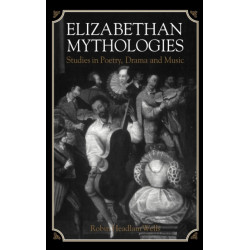 Elizabethan Mythologies: Studies in Poetry, Drama and Music