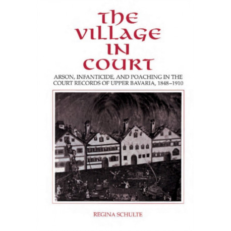 The Village in Court: Arson, Infanticide, and Poaching in the Court Records of Upper Bavaria 1848–1910