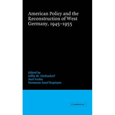 American Policy and the Reconstruction of West Germany, 1945–1955