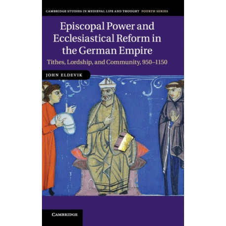 Episcopal Power and Ecclesiastical Reform in the German Empire: Tithes, Lordship, and Community, 950–1150