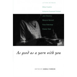 As Good as a Yarn with You: Letters between Miles Franklin, Katharine Susannah Prichard, Jean Devanny, Marjory Barnard, Flora Eldershaw and Eleanor Dark