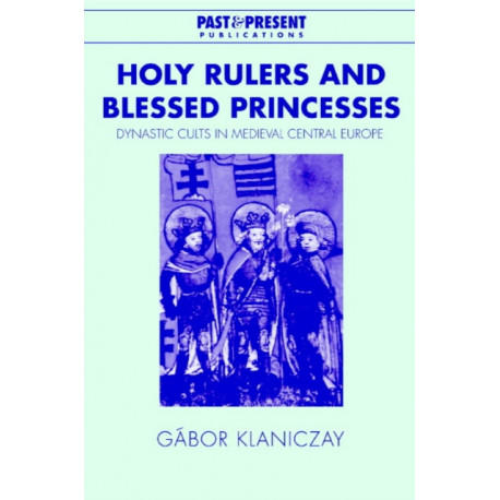 Holy Rulers and Blessed Princesses: Dynastic Cults in Medieval Central Europe