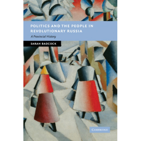 Politics and the People in Revolutionary Russia: A Provincial History
