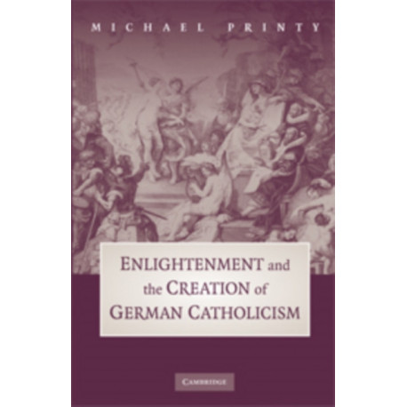 Enlightenment and the Creation of German Catholicism